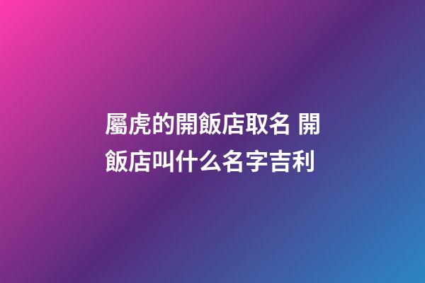 屬虎的開飯店取名 開飯店叫什么名字吉利-第1張-店鋪起名-玄機派
